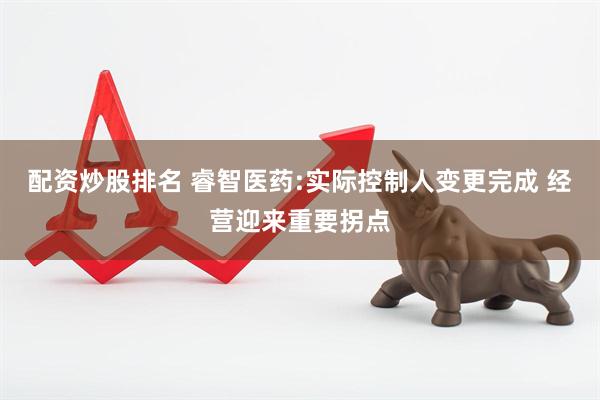 配资炒股排名 睿智医药:实际控制人变更完成 经营迎来重要拐点
