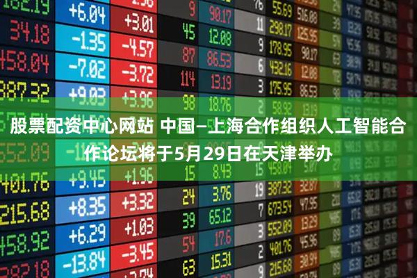 股票配资中心网站 中国—上海合作组织人工智能合作论坛将于5月29日在天津举办