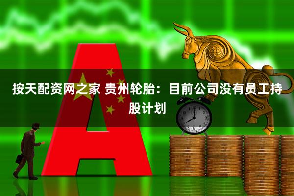 按天配资网之家 贵州轮胎：目前公司没有员工持股计划