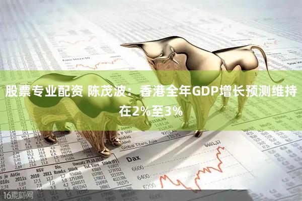 股票专业配资 陈茂波：香港全年GDP增长预测维持在2%至3%