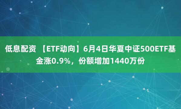 低息配资 【ETF动向】6月4日华夏中证500ETF基金涨0.9%，份额增加1440万份