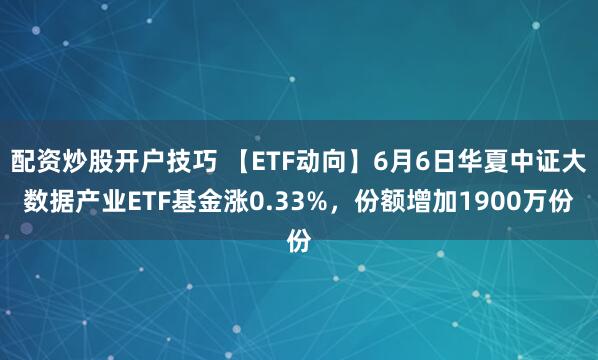 配资炒股开户技巧 【ETF动向】6月6日华夏中证大数据产业ETF基金涨0.33%，份额增加1900万份