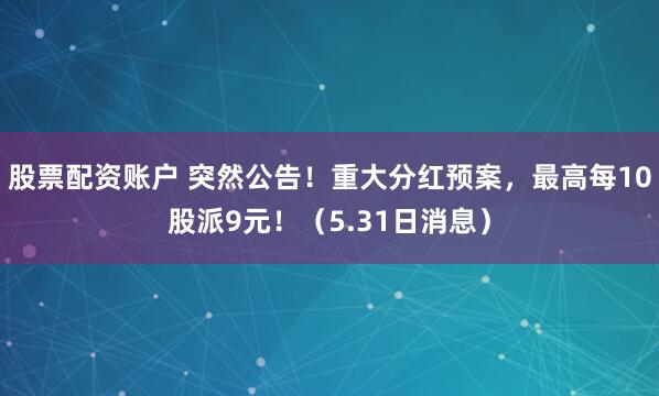 股票配资账户 突然公告！重大分红预案，最高每10股派9元！（5.31日消息）