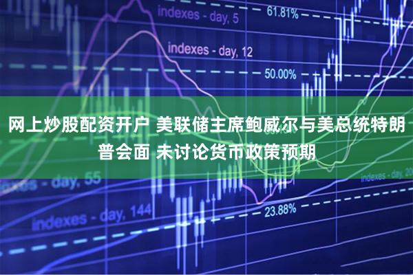 网上炒股配资开户 美联储主席鲍威尔与美总统特朗普会面 未讨论货币政策预期