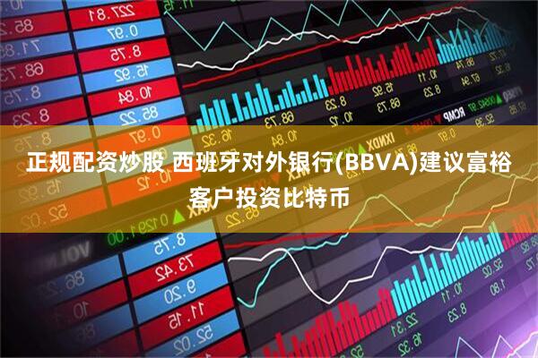 正规配资炒股 西班牙对外银行(BBVA)建议富裕客户投资比特币