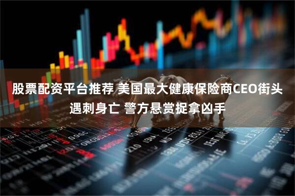 股票配资平台推荐 美国最大健康保险商CEO街头遇刺身亡 警方悬赏捉拿凶手