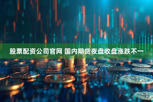 股票配资公司官网 国内期货夜盘收盘涨跌不一